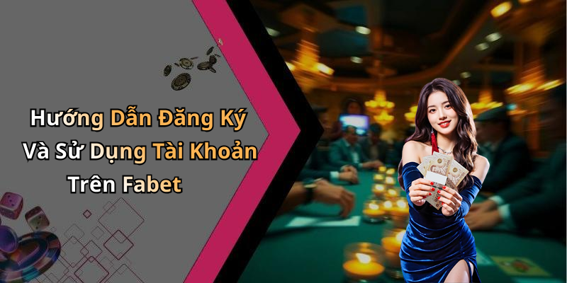 Hướng Dẫn Đăng Ký Và Sử Dụng Tài Khoản Trên Fabet