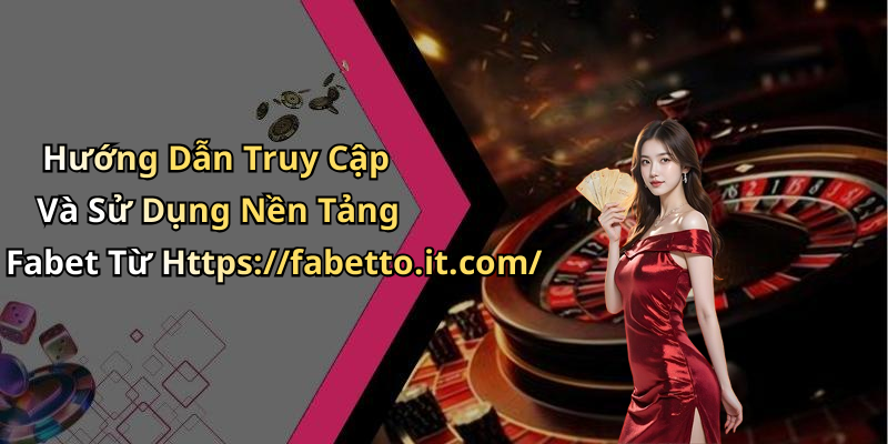 Hướng Dẫn Truy Cập Và Sử Dụng Nền Tảng Fabet Từ Https://fabetto.it.com/