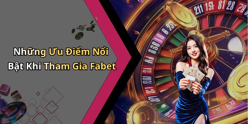 Những Ưu Điểm Nổi Bật Khi Tham Gia Fabet
