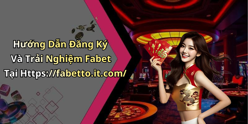 Hướng Dẫn Đăng Ký Và Trải Nghiệm Fabet Tại Https://fabetto.it.com/