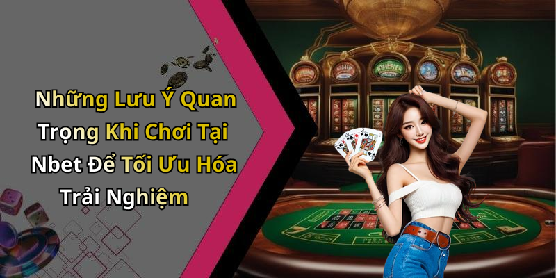 Những Lưu Ý Quan Trọng Khi Chơi Tại Nbet Để Tối Ưu Hóa Trải Nghiệm