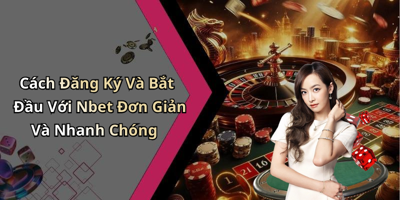 Cách Đăng Ký Và Bắt Đầu Với Nbet Đơn Giản Và Nhanh Chóng
