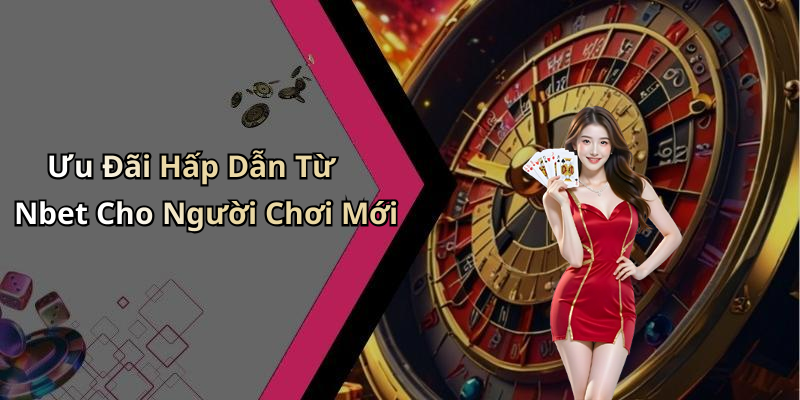 Ưu Đãi Hấp Dẫn Từ Nbet Cho Người Chơi Mới
