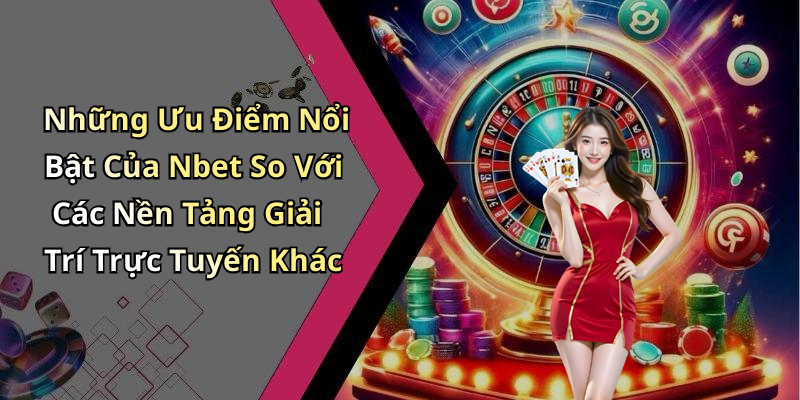 Những Ưu Điểm Nổi Bật Của Nbet So Với Các Nền Tảng Giải Trí Trực Tuyến Khác