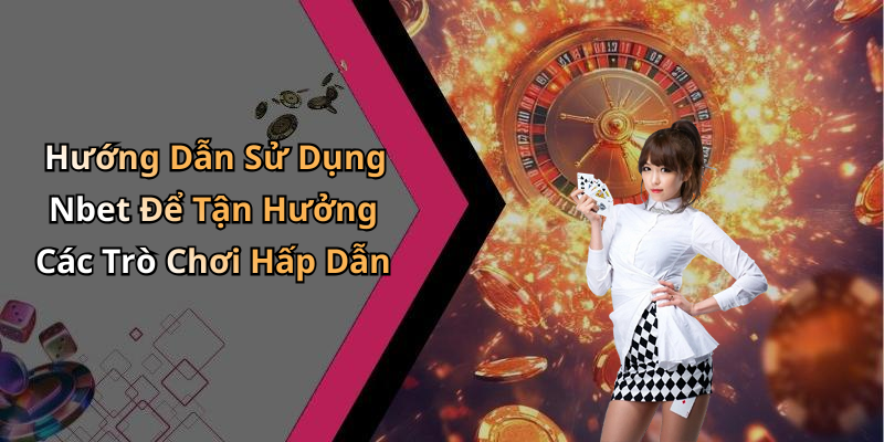 Hướng Dẫn Sử Dụng Nbet Để Tận Hưởng Các Trò Chơi Hấp Dẫn