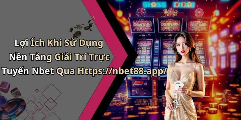 Lợi Ích Khi Sử Dụng Nền Tảng Giải Trí Trực Tuyến Nbet Qua Https://nbet88.app/