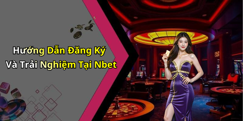 Hướng Dẫn Đăng Ký Và Trải Nghiệm Tại Nbet