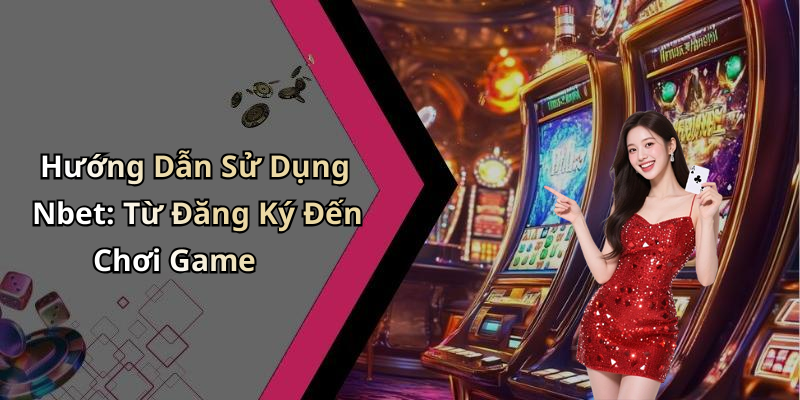 Hướng Dẫn Sử Dụng Nbet: Từ Đăng Ký Đến Chơi Game