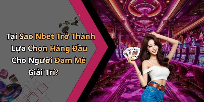 Tại Sao Nbet Trở Thành Lựa Chọn Hàng Đầu Cho Người Đam Mê Giải Trí?