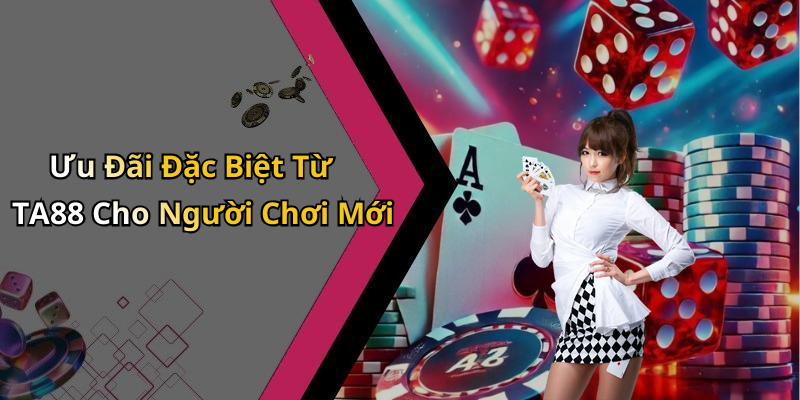 Ưu Đãi Đặc Biệt Từ TA88 Cho Người Chơi Mới