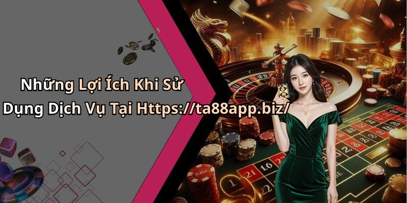 Những Lợi Ích Khi Sử Dụng Dịch Vụ Tại Https://ta88app.biz/