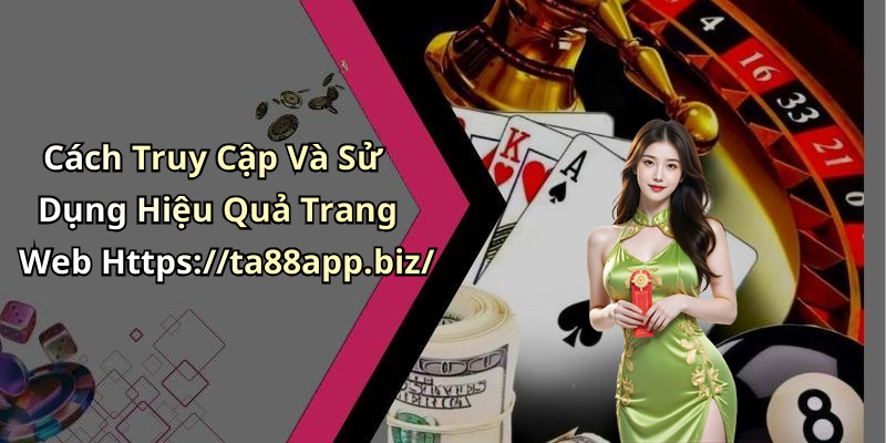 Cách Truy Cập Và Sử Dụng Hiệu Quả Trang Web Https://ta88app.biz/