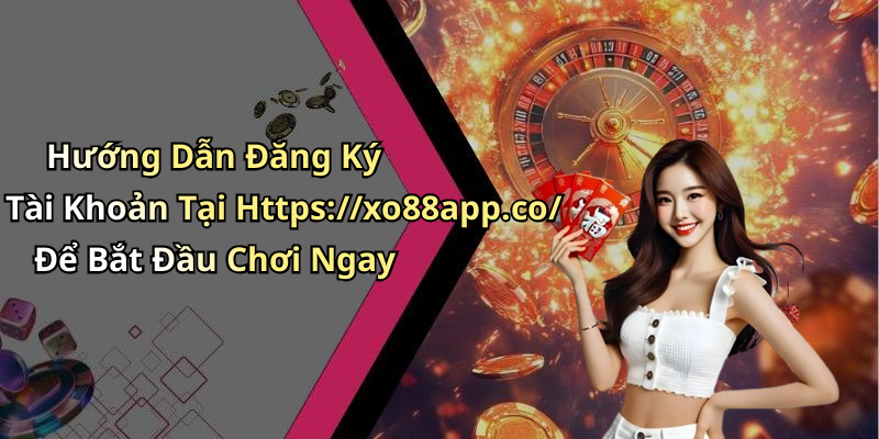 Hướng Dẫn Đăng Ký Tài Khoản Tại Https://xo88app.co/ Để Bắt Đầu Chơi Ngay