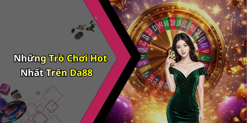 Những Trò Chơi Hot Nhất Trên Da88