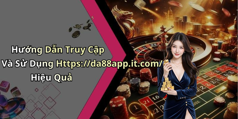 Hướng Dẫn Truy Cập Và Sử Dụng Https://da88app.it.com/ Hiệu Quả
