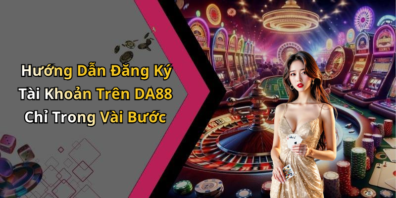 Hướng Dẫn Đăng Ký Tài Khoản Trên DA88 Chỉ Trong Vài Bước
