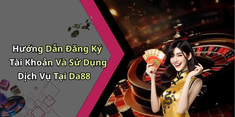 Hướng Dẫn Đăng Ký Tài Khoản Và Sử Dụng Dịch Vụ Tại Da88