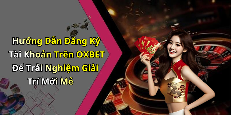 Hướng Dẫn Đăng Ký Tài Khoản Trên OXBET Để Trải Nghiệm Giải Trí Mới Mẻ