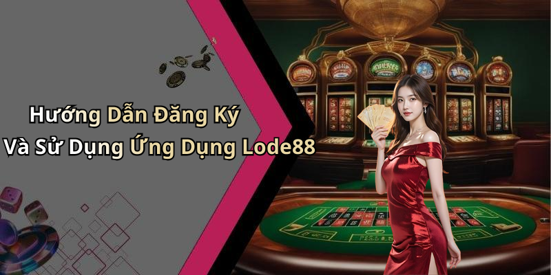 Hướng Dẫn Đăng Ký Và Sử Dụng Ứng Dụng Lode88