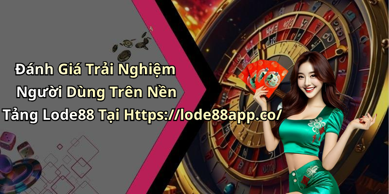Đánh Giá Trải Nghiệm Người Dùng Trên Nền Tảng Lode88 Tại Https://lode88app.co/