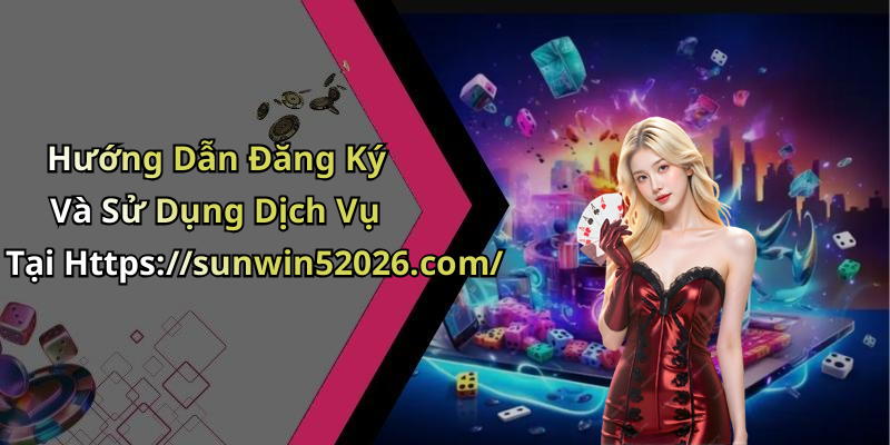 Hướng Dẫn Đăng Ký Và Sử Dụng Dịch Vụ Tại Https://sunwin52026.com/
