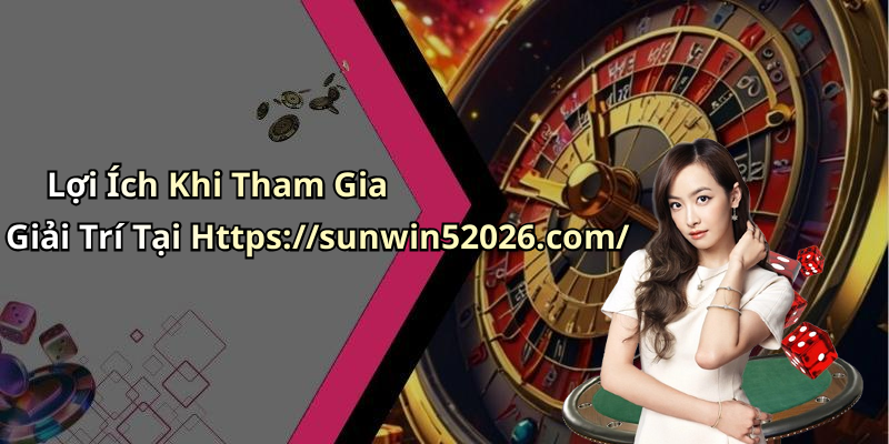 Lợi Ích Khi Tham Gia Giải Trí Tại Https://sunwin52026.com/
