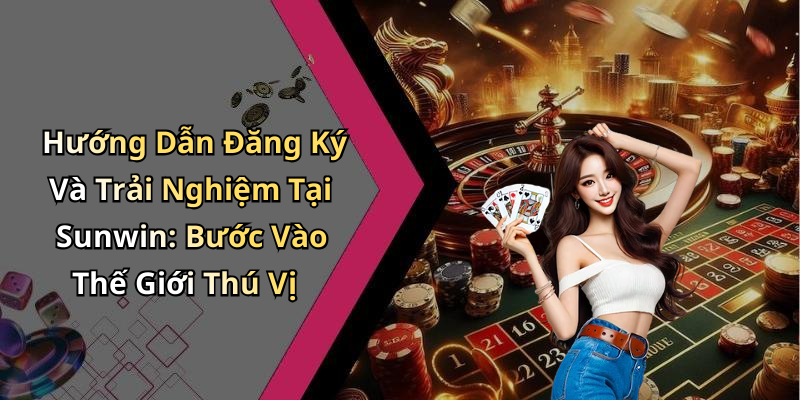 Hướng Dẫn Đăng Ký Và Trải Nghiệm Tại Sunwin: Bước Vào Thế Giới Thú Vị