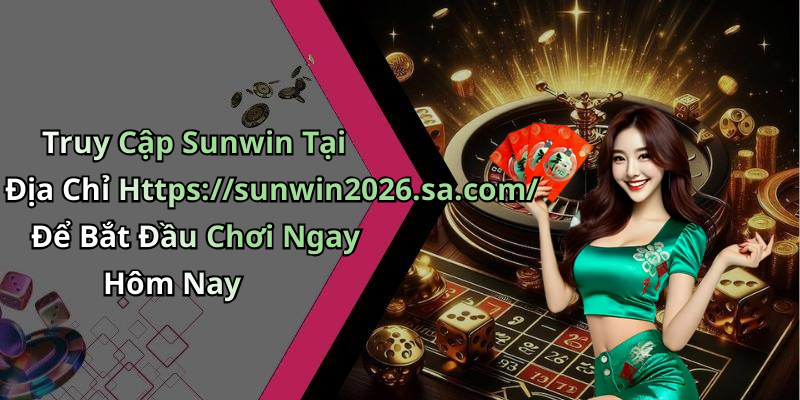 Truy Cập Sunwin Tại Địa Chỉ Https://sunwin2026.sa.com/ Để Bắt Đầu Chơi Ngay Hôm Nay