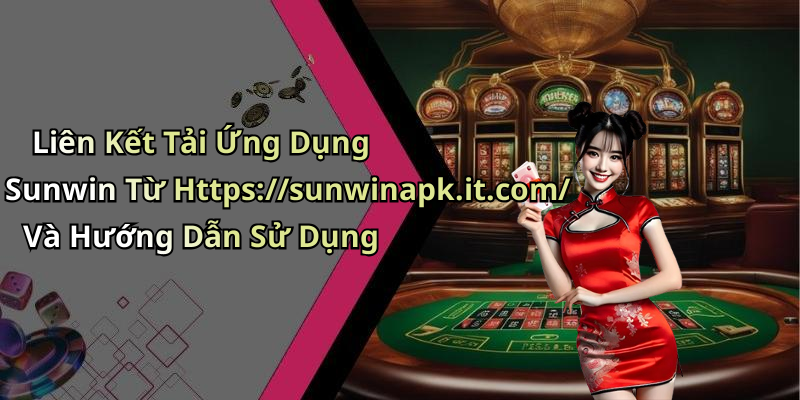 Liên Kết Tải Ứng Dụng Sunwin Từ Https://sunwinapk.it.com/ Và Hướng Dẫn Sử Dụng