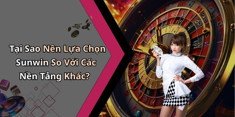 Tại Sao Nên Lựa Chọn Sunwin So Với Các Nền Tảng Khác?