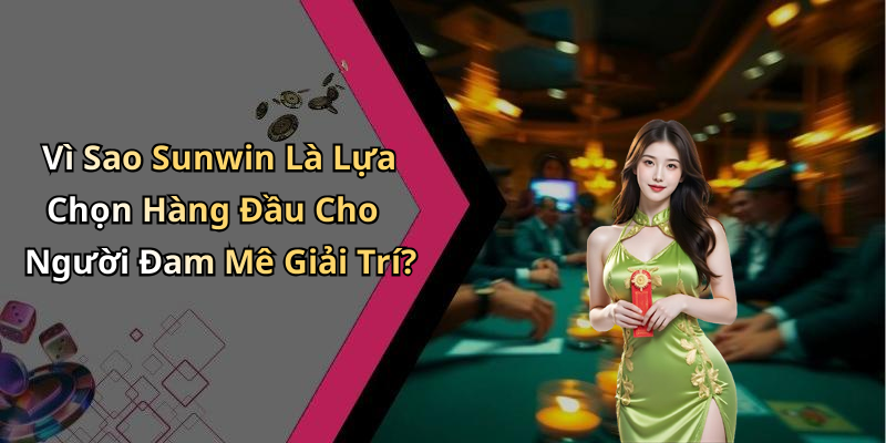 Vì Sao Sunwin Là Lựa Chọn Hàng Đầu Cho Người Đam Mê Giải Trí?