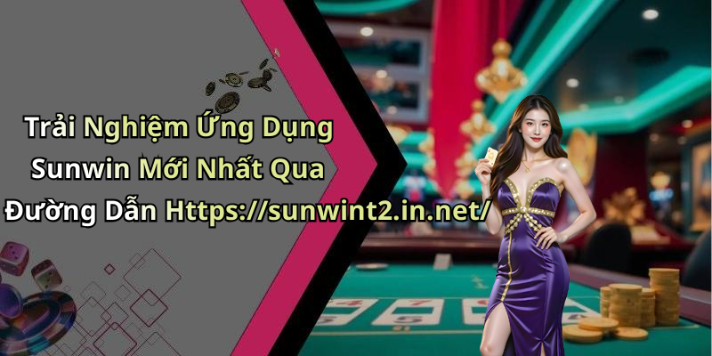 Trải Nghiệm Ứng Dụng Sunwin Mới Nhất Qua Đường Dẫn Https://sunwint2.in.net/