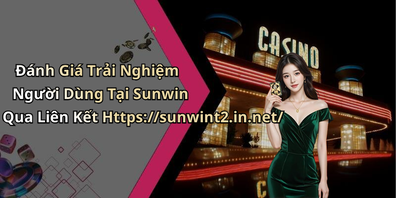 Đánh Giá Trải Nghiệm Người Dùng Tại Sunwin Qua Liên Kết Https://sunwint2.in.net/