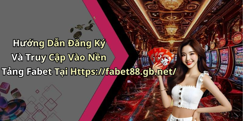 Hướng Dẫn Đăng Ký Và Truy Cập Vào Nền Tảng Fabet Tại Https://fabet88.gb.net/