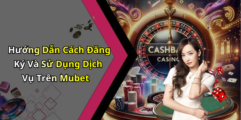 Hướng Dẫn Cách Đăng Ký Và Sử Dụng Dịch Vụ Trên Mubet