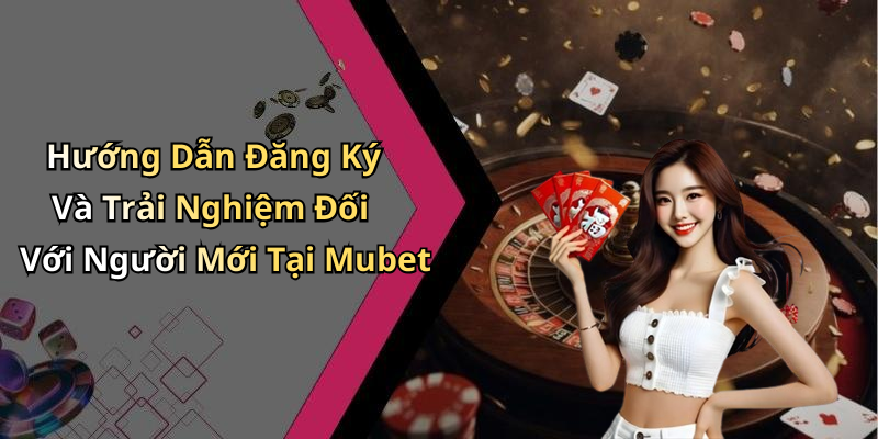 Hướng Dẫn Đăng Ký Và Trải Nghiệm Đối Với Người Mới Tại Mubet