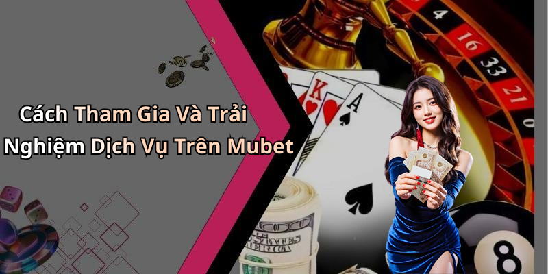 Cách Tham Gia Và Trải Nghiệm Dịch Vụ Trên Mubet