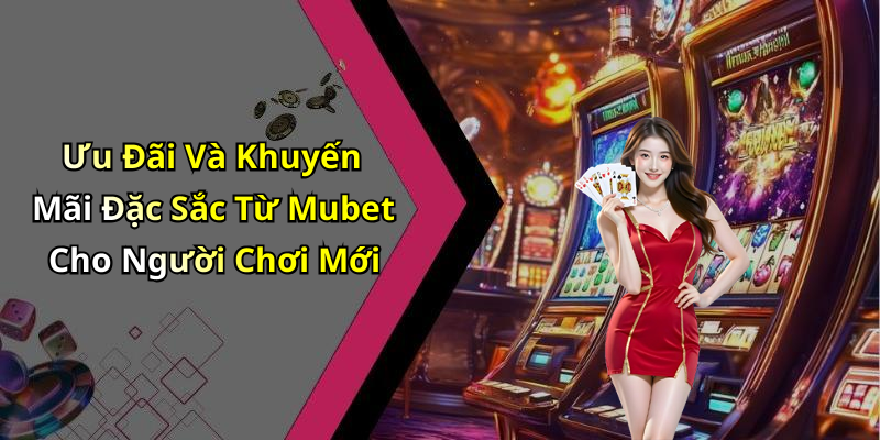 Ưu Đãi Và Khuyến Mãi Đặc Sắc Từ Mubet Cho Người Chơi Mới
