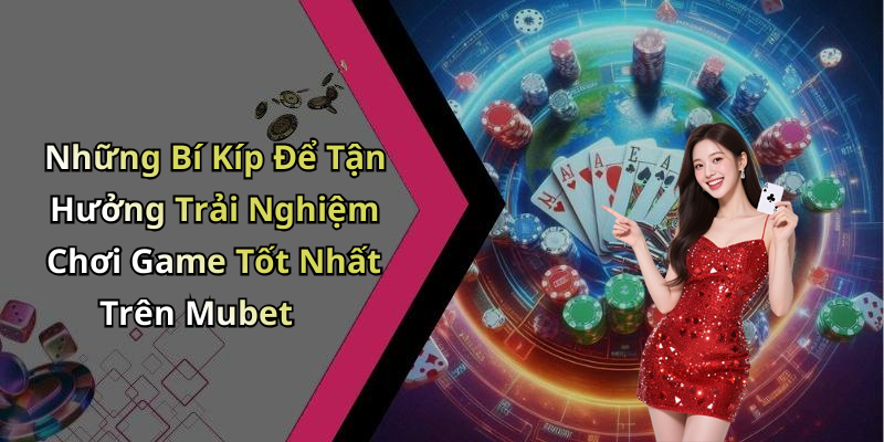Những Bí Kíp Để Tận Hưởng Trải Nghiệm Chơi Game Tốt Nhất Trên Mubet