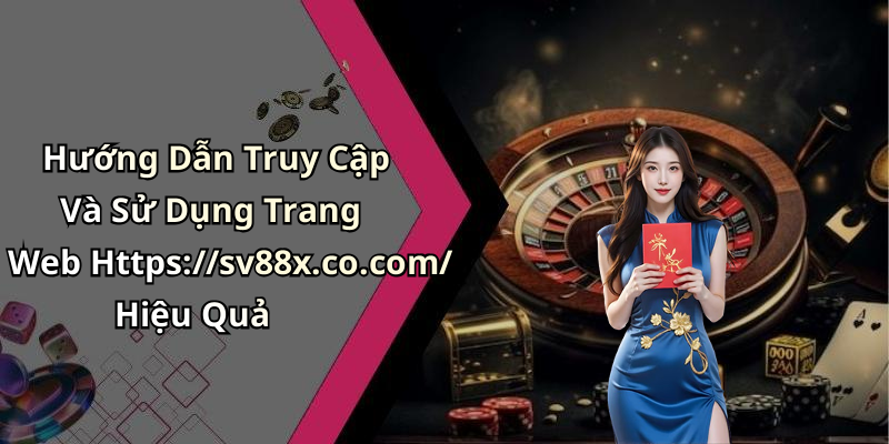 Hướng Dẫn Truy Cập Và Sử Dụng Trang Web Https://sv88x.co.com/ Hiệu Quả