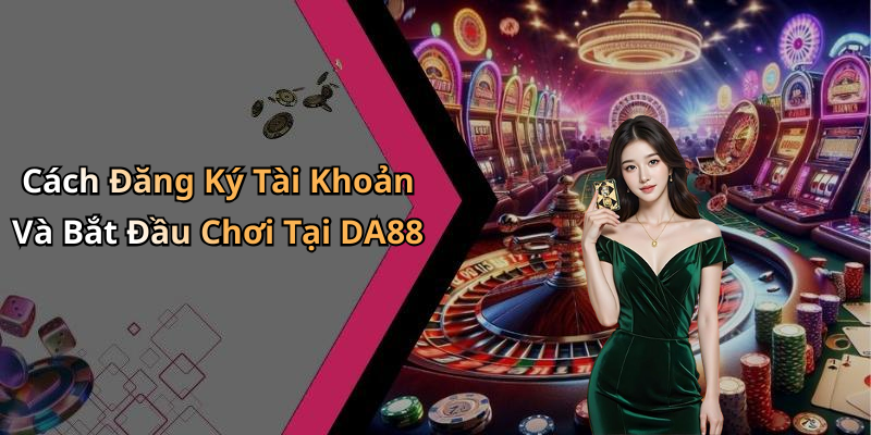 Cách Đăng Ký Tài Khoản Và Bắt Đầu Chơi Tại DA88