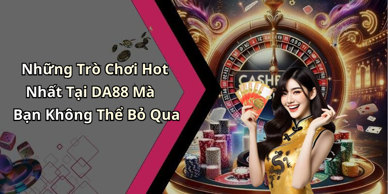Những Trò Chơi Hot Nhất Tại DA88 Mà Bạn Không Thể Bỏ Qua