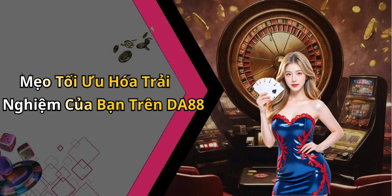 Mẹo Tối Ưu Hóa Trải Nghiệm Của Bạn Trên DA88