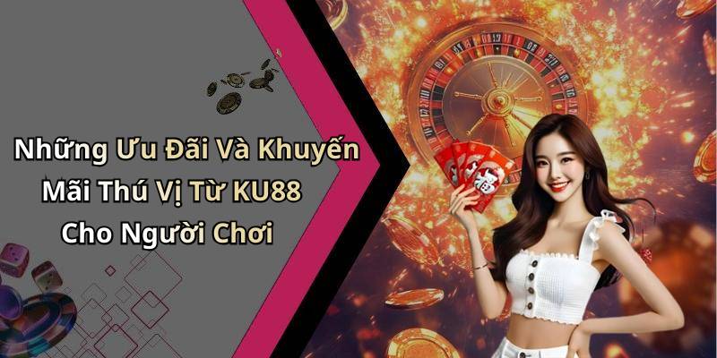 Những Ưu Đãi Và Khuyến Mãi Thú Vị Từ KU88 Cho Người Chơi