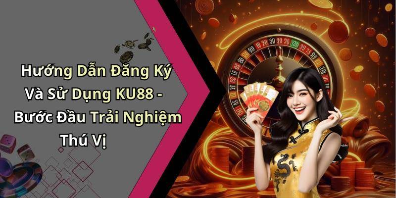 Hướng Dẫn Đăng Ký Và Sử Dụng KU88 - Bước Đầu Trải Nghiệm Thú Vị