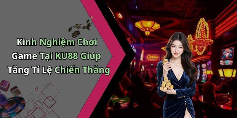 Kinh Nghiệm Chơi Game Tại KU88 Giúp Tăng Tỉ Lệ Chiến Thắng
