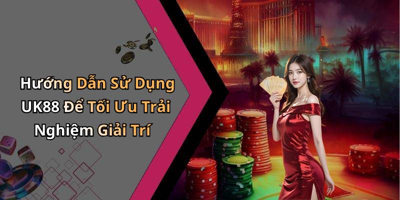 Hướng Dẫn Sử Dụng UK88 Để Tối Ưu Trải Nghiệm Giải Trí
