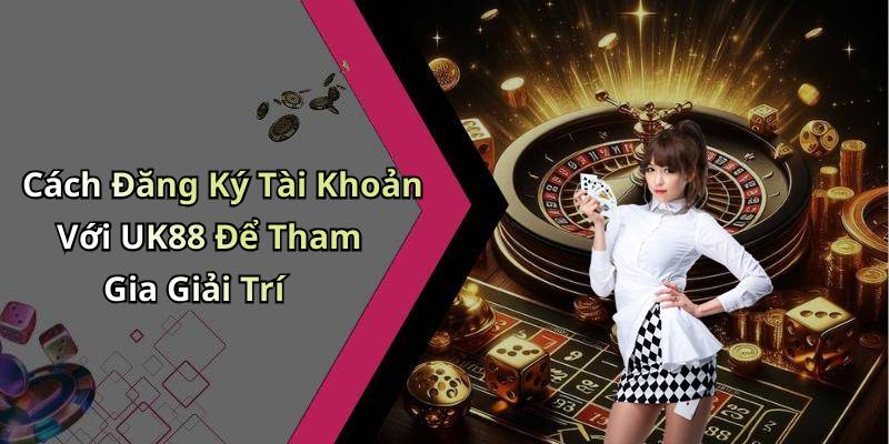 Cách Đăng Ký Tài Khoản Với UK88 Để Tham Gia Giải Trí