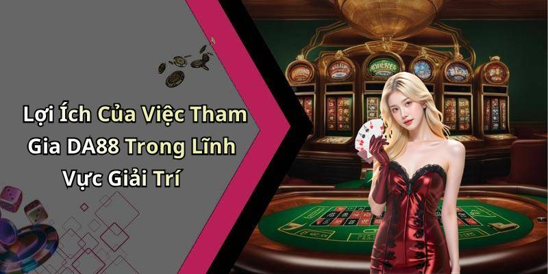 Lợi Ích Của Việc Tham Gia DA88 Trong Lĩnh Vực Giải Trí