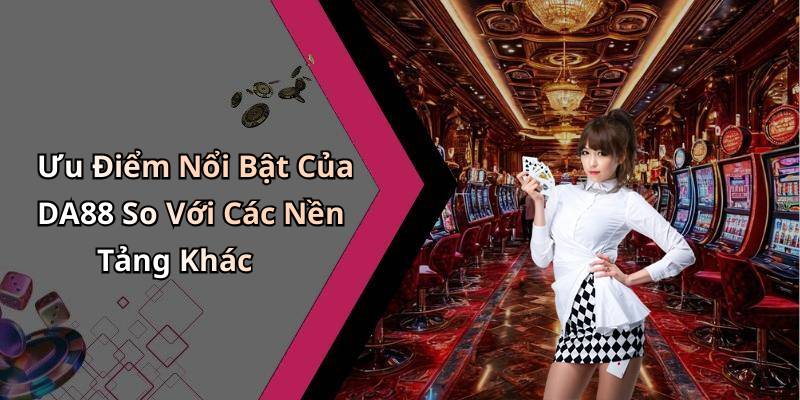 Ưu Điểm Nổi Bật Của DA88 So Với Các Nền Tảng Khác